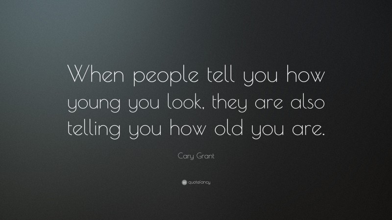 Cary Grant Quote: “When people tell you how young you look, they are also telling you how old you are.”