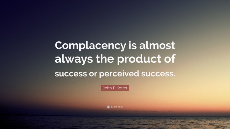 John P. Kotter Quote: “Complacency is almost always the product of success or perceived success.”