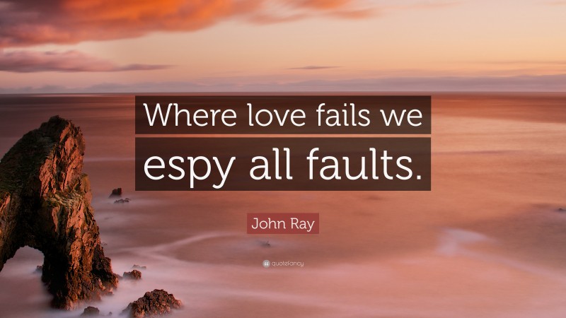 John Ray Quote: “Where love fails we espy all faults.”