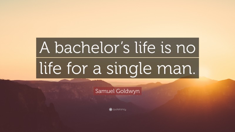 Samuel Goldwyn Quote: “A bachelor’s life is no life for a single man.”