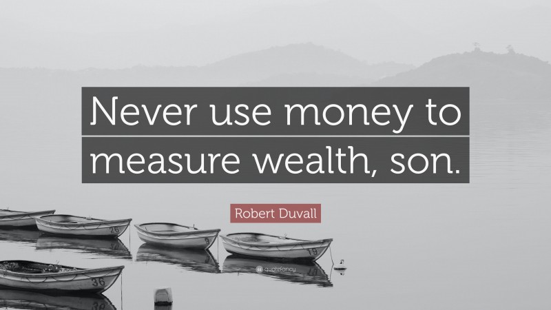 Robert Duvall Quote: “Never use money to measure wealth, son.”