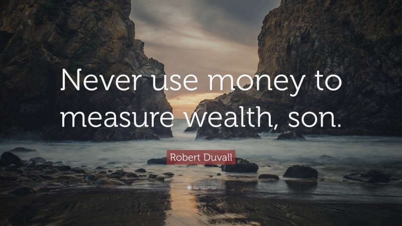 Robert Duvall Quote: “Never use money to measure wealth, son.”