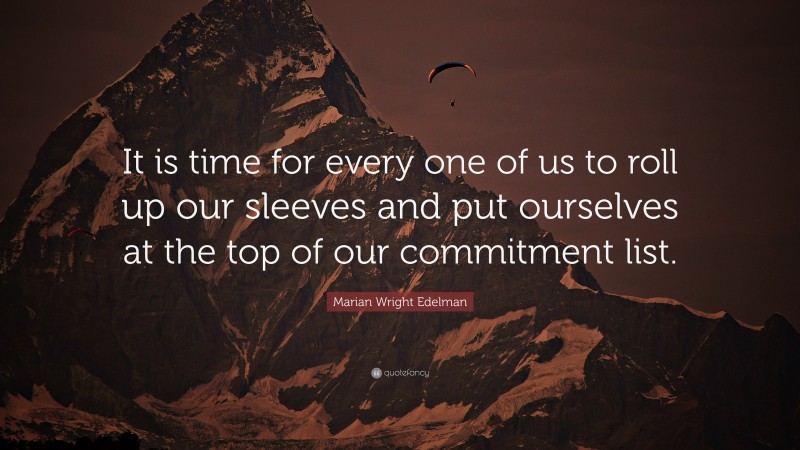 Marian Wright Edelman Quote: “It is time for every one of us to roll up our sleeves and put ourselves at the top of our commitment list.”