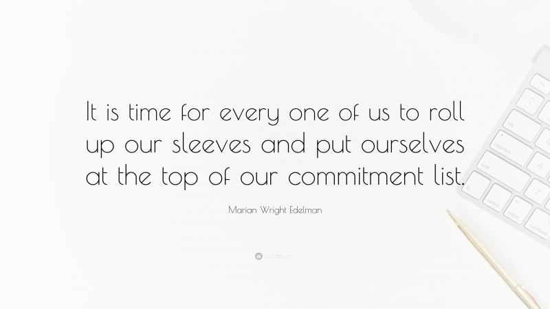 Marian Wright Edelman Quote: “It is time for every one of us to roll up our sleeves and put ourselves at the top of our commitment list.”