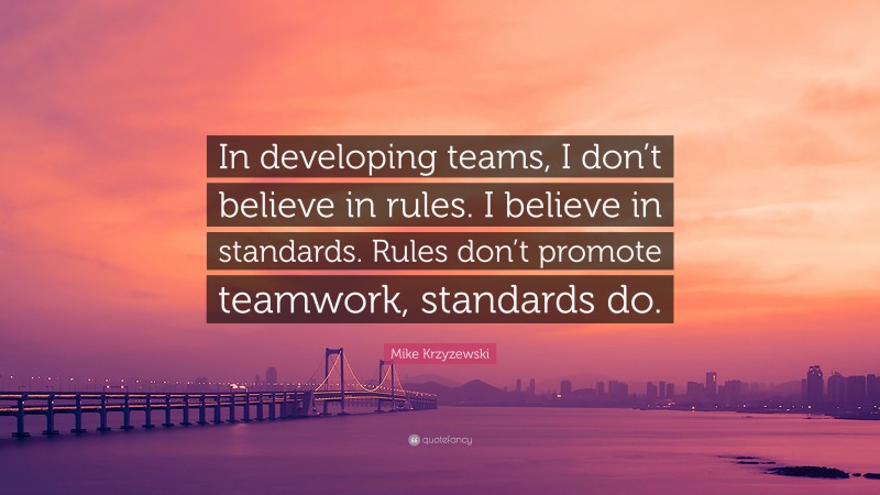 Mike Krzyzewski Quote: “In developing teams, I don’t believe in rules. I believe in standards. Rules don’t promote teamwork, standards do.”