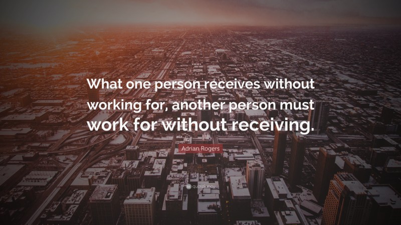 Adrian Rogers Quote: “What one person receives without working for, another person must work for without receiving.”