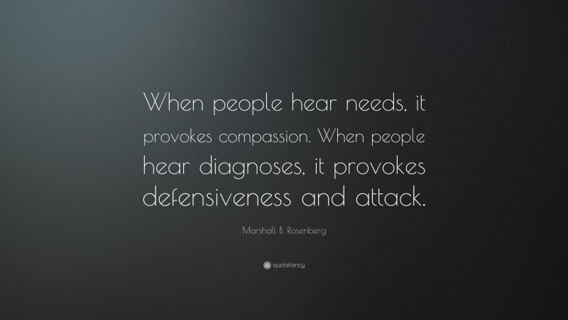 Marshall B. Rosenberg Quote: “When people hear needs, it provokes compassion. When people hear diagnoses, it provokes defensiveness and attack.”