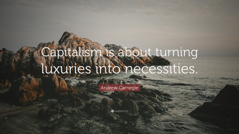 Andrew Carnegie Quote: “Capitalism is about turning luxuries into necessities.”