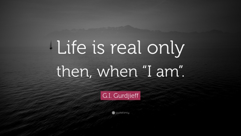 G.I. Gurdjieff Quote: “Life is real only then, when “I am”.”