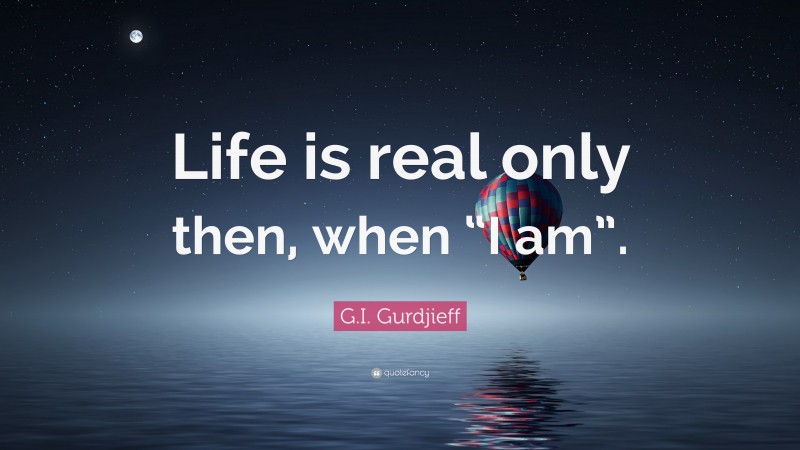 G.I. Gurdjieff Quote: “Life is real only then, when “I am”.”
