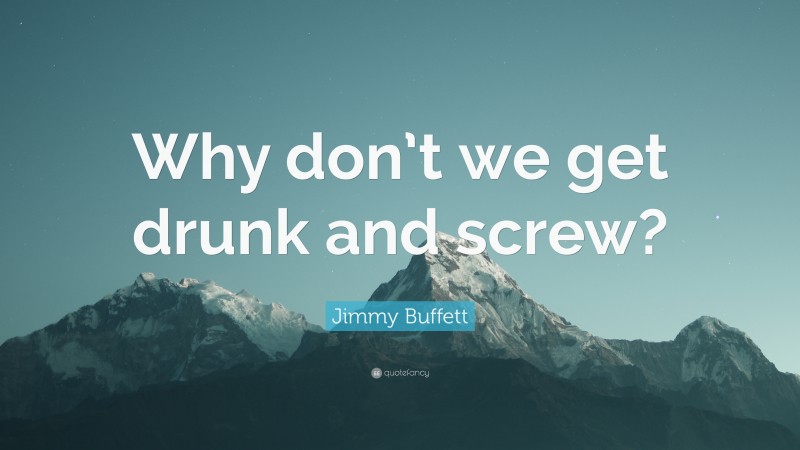 Jimmy Buffett Quote: “Why don’t we get drunk and screw?”