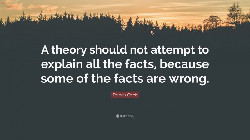 Francis Crick Quote: “A theory should not attempt to explain all the facts, because some of the facts are wrong.”