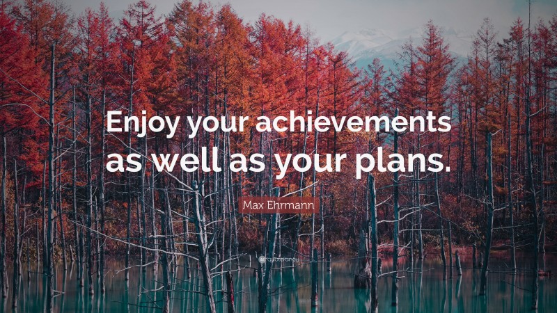 Max Ehrmann Quote: “Enjoy your achievements as well as your plans.”