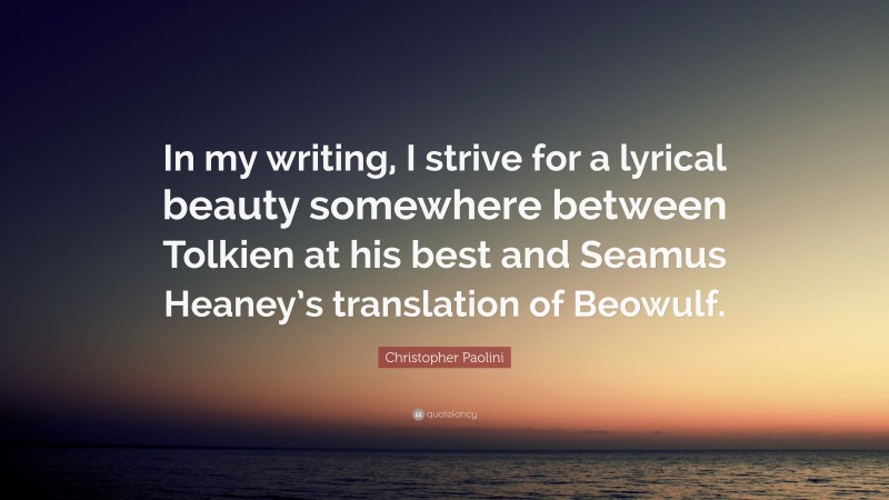 Christopher Paolini Quote: “In my writing, I strive for a lyrical beauty somewhere between Tolkien at his best and Seamus Heaney’s translation of Beowulf.”