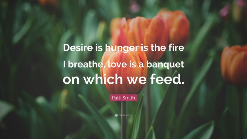 Patti Smith Quote: “Desire is hunger is the fire I breathe, love is a banquet on which we feed.”
