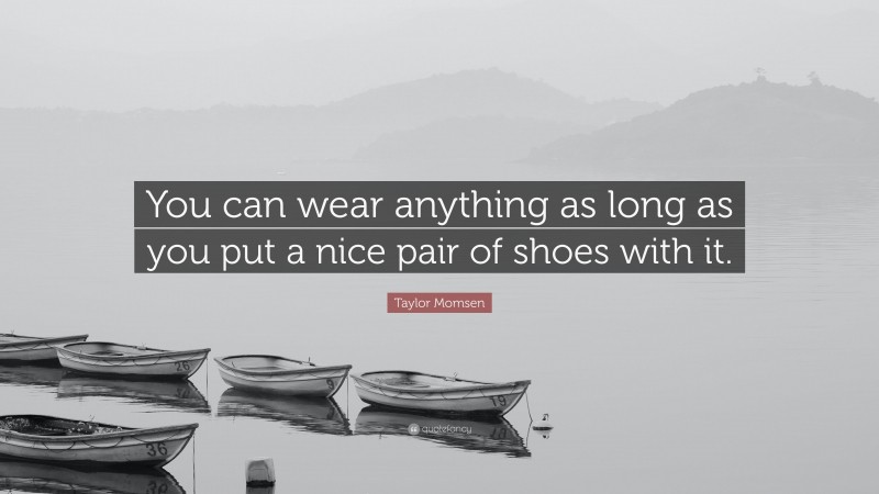 Taylor Momsen Quote: “You can wear anything as long as you put a nice pair of shoes with it.”