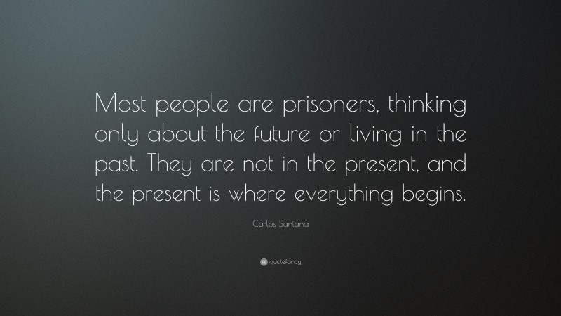 Carlos Santana Quote: “Most people are prisoners, thinking only about the future or living in the past. They are not in the present, and the present is where everything begins.”