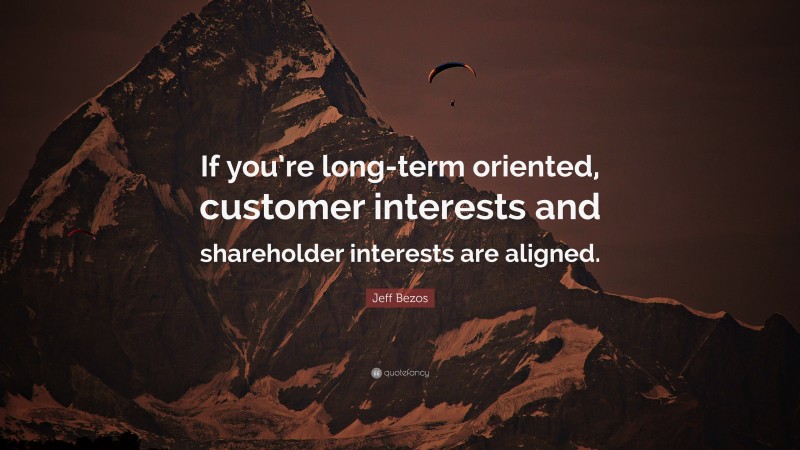 Jeff Bezos Quote: “If you’re long-term oriented, customer interests and shareholder interests are aligned.”