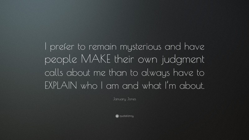 January Jones Quote: “I prefer to remain mysterious and have people MAKE their own judgment calls about me than to always have to EXPLAIN who I am and what I’m about.”