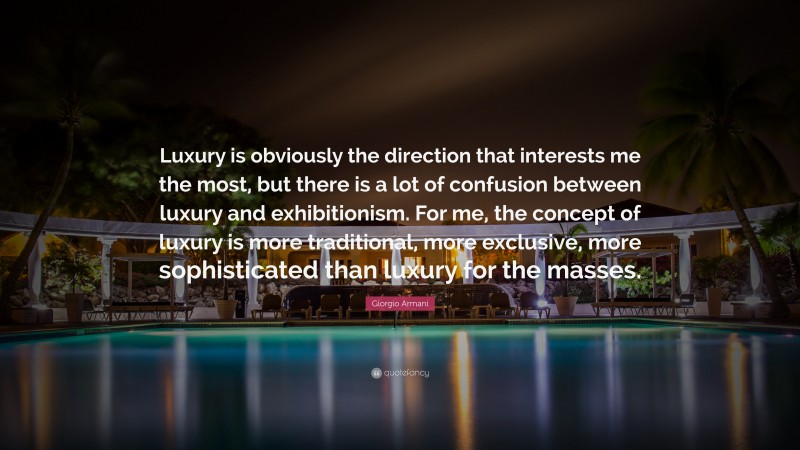 Giorgio Armani Quote: “Luxury is obviously the direction that interests me the most, but there is a lot of confusion between luxury and exhibitionism. For me, the concept of luxury is more traditional, more exclusive, more sophisticated than luxury for the masses.”