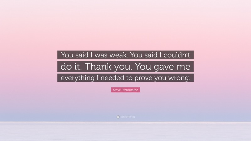 Steve Prefontaine Quote: “You said I was weak. You said I couldn’t do it. Thank you. You gave me everything I needed to prove you wrong.”