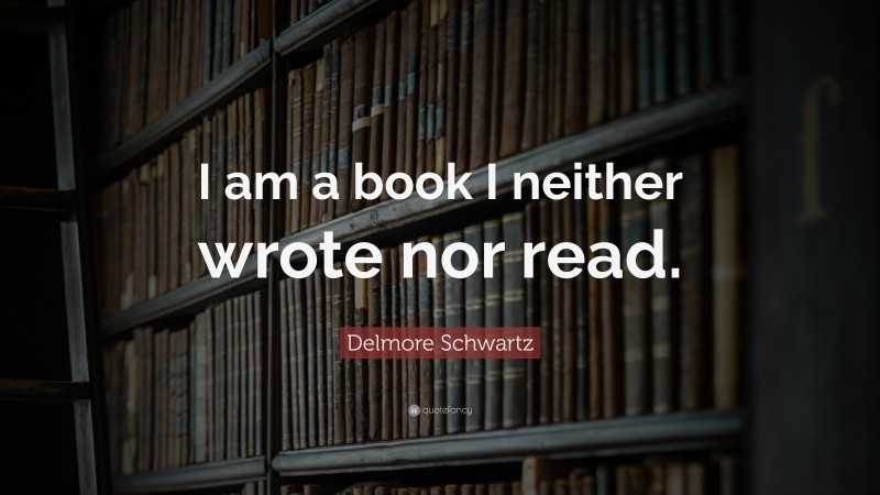 Delmore Schwartz Quote: “I am a book I neither wrote nor read.”