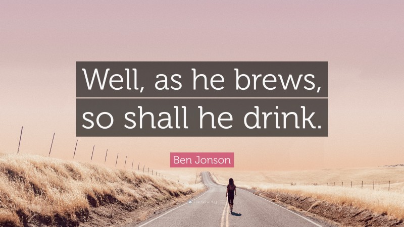 Ben Jonson Quote: “Well, as he brews, so shall he drink.”