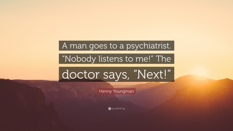 Henny Youngman Quote: “A man goes to a psychiatrist. “Nobody listens to me!” The doctor says, “Next!””