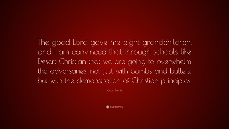 Oliver North Quote: “The good Lord gave me eight grandchildren, and I am convinced that through schools like Desert Christian that we are going to overwhelm the adversaries, not just with bombs and bullets, but with the demonstration of Christian principles.”