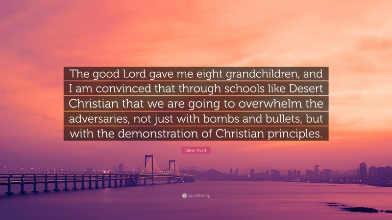 Oliver North Quote: “The good Lord gave me eight grandchildren, and I am convinced that through schools like Desert Christian that we are going to overwhelm the adversaries, not just with bombs and bullets, but with the demonstration of Christian principles.”