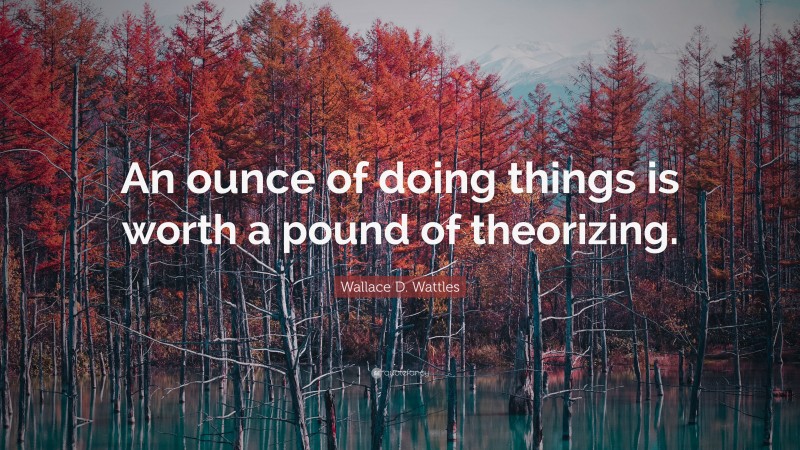 Wallace D. Wattles Quote: “An ounce of doing things is worth a pound of theorizing.”