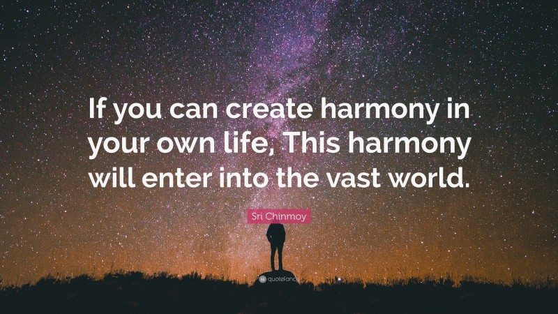 Sri Chinmoy Quote: “If you can create harmony in your own life, This harmony will enter into the vast world.”