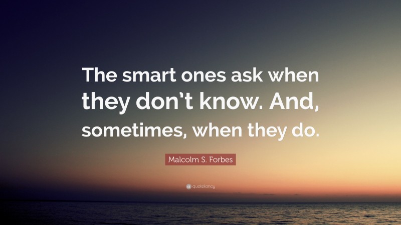 Malcolm S. Forbes Quote: “The smart ones ask when they don’t know. And, sometimes, when they do.”
