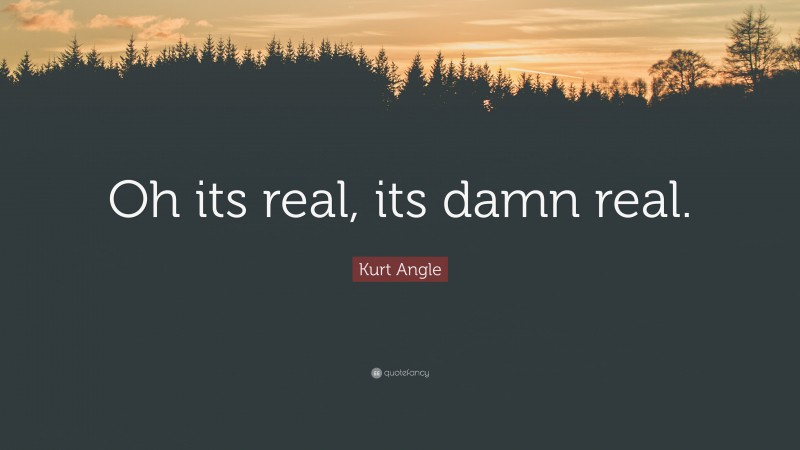 Kurt Angle Quote: “Oh its real, its damn real.”