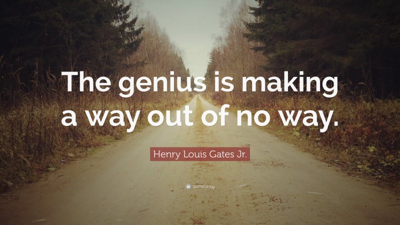 Henry Louis Gates Jr. Quote: “The genius is making a way out of no way.”