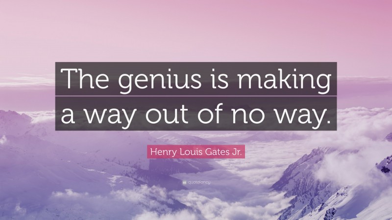 Henry Louis Gates Jr. Quote: “The genius is making a way out of no way.”