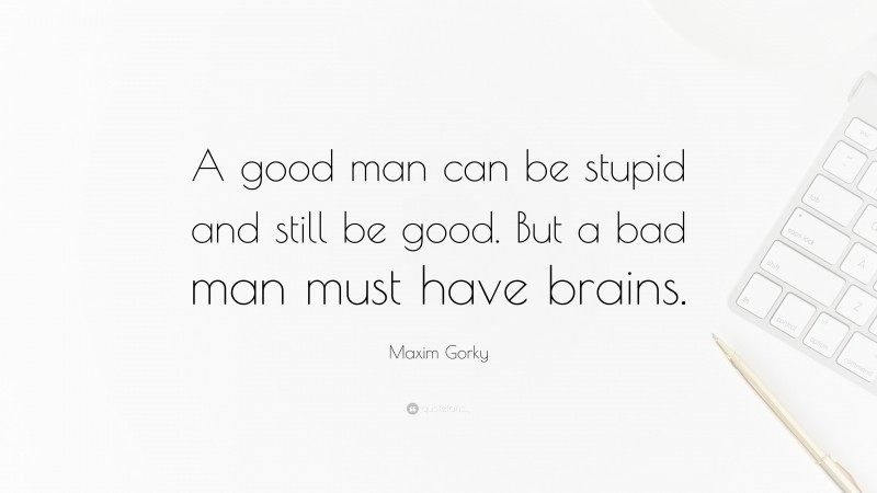 Maxim Gorky Quote: “A good man can be stupid and still be good. But a bad man must have brains.”