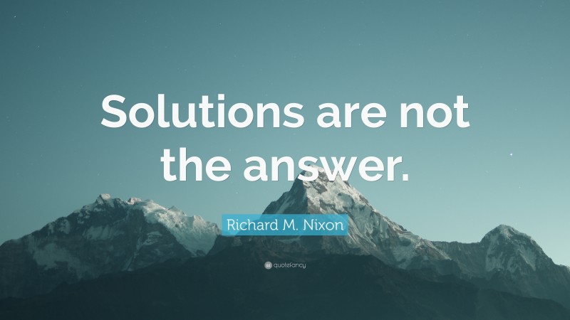 Richard M. Nixon Quote: “Solutions are not the answer.”