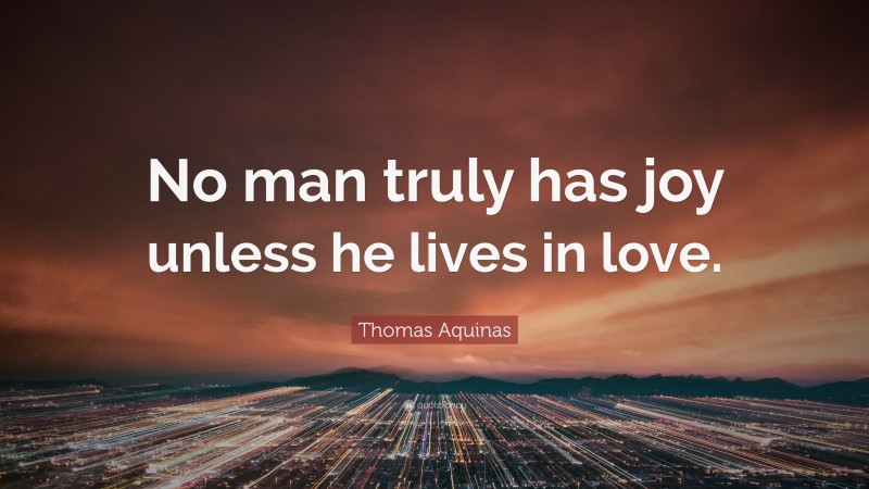 Thomas Aquinas Quote: “No man truly has joy unless he lives in love.”