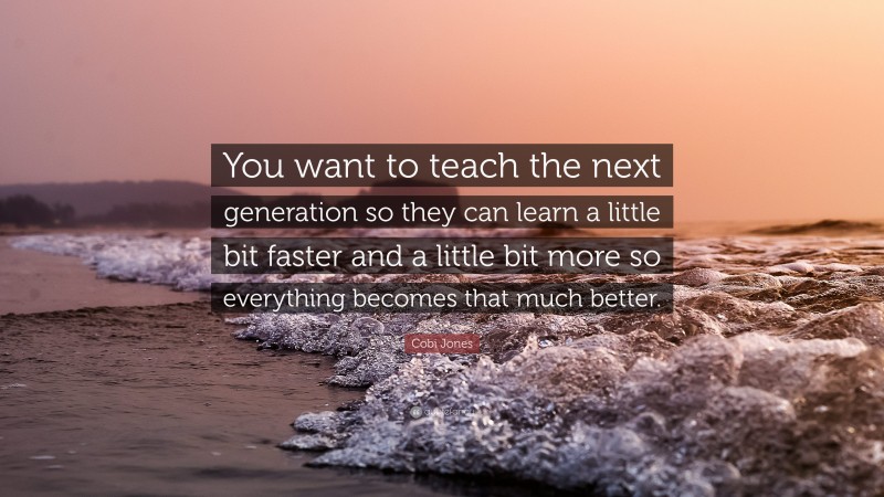 Cobi Jones Quote: “You want to teach the next generation so they can learn a little bit faster and a little bit more so everything becomes that much better.”