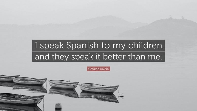 Geraldo Rivera Quote: “I speak Spanish to my children and they speak it better than me.”
