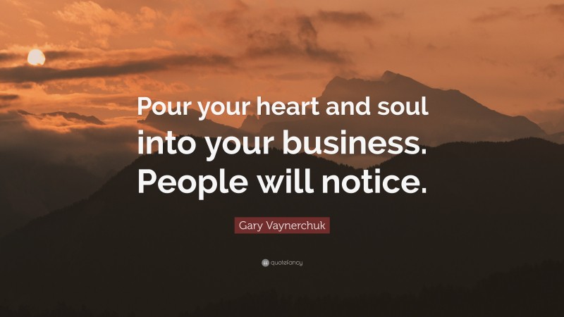 Gary Vaynerchuk Quote: “Pour your heart and soul into your business. People will notice.”