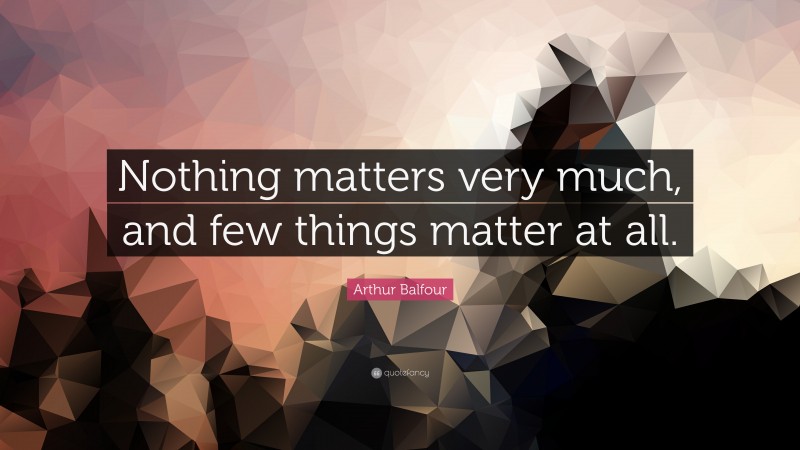 Arthur Balfour Quote: “Nothing matters very much, and few things matter at all.”