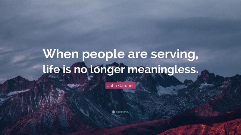 John Gardner Quote: “When people are serving, life is no longer meaningless.”