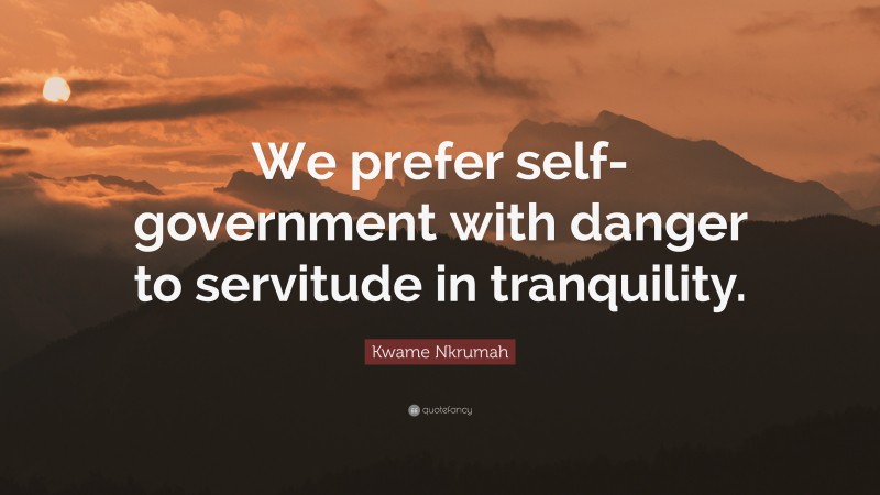 Kwame Nkrumah Quote: “We prefer self-government with danger to servitude in tranquility.”