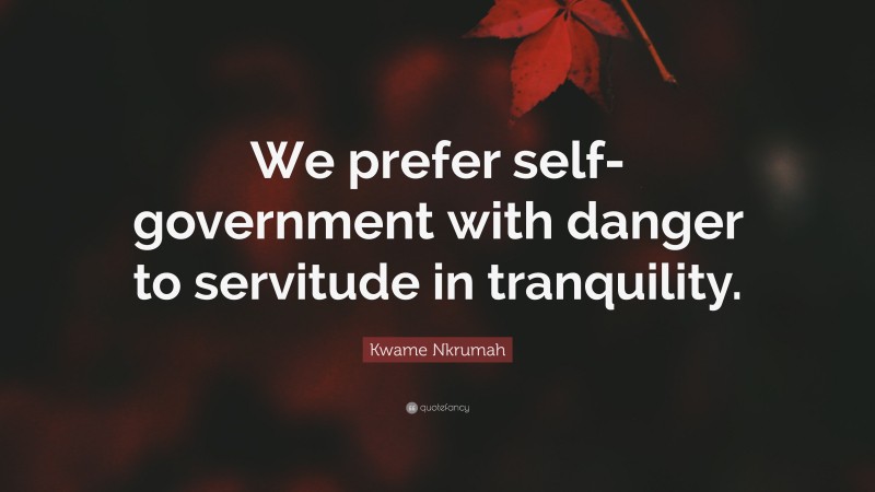 Kwame Nkrumah Quote: “We prefer self-government with danger to servitude in tranquility.”