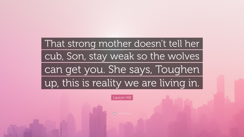 Lauryn Hill Quote: “That strong mother doesn’t tell her cub, Son, stay weak so the wolves can get you. She says, Toughen up, this is reality we are living in.”