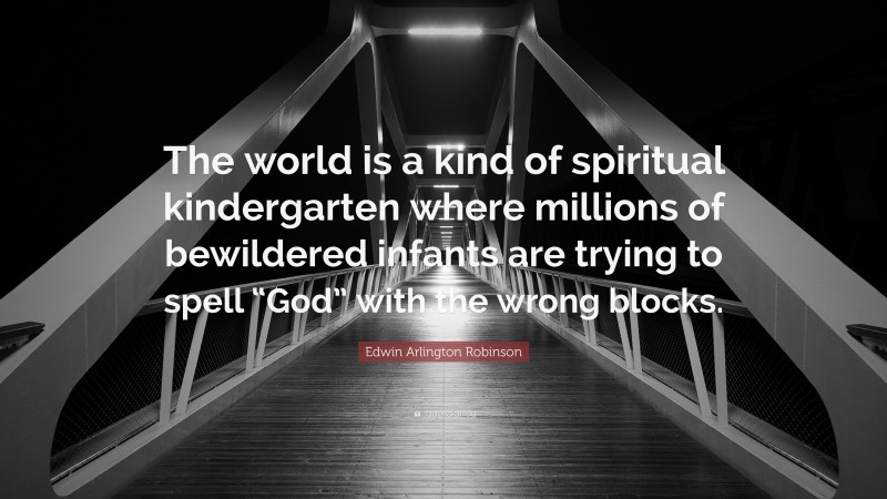 Edwin Arlington Robinson Quote: “The world is a kind of spiritual kindergarten where millions of bewildered infants are trying to spell “God” with the wrong blocks.”