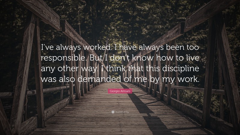 Giorgio Armani Quote: “I’ve always worked. I have always been too responsible. But I don’t know how to live any other way. I think that this discipline was also demanded of me by my work.”