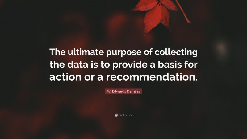 W. Edwards Deming Quote: “The ultimate purpose of collecting the data is to provide a basis for action or a recommendation.”